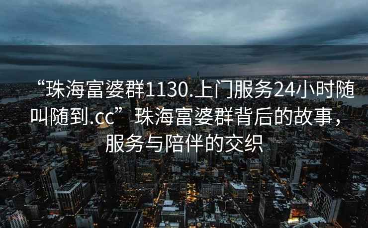“珠海富婆群1130.上門服務24小時隨叫隨到.cc”珠海富婆群背后的故事，服務與陪伴的交織