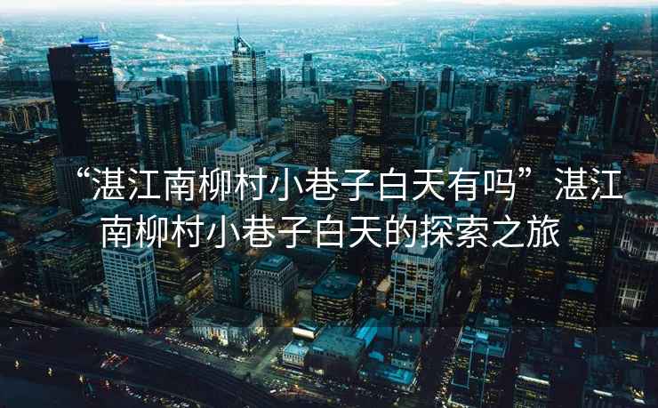 “湛江南柳村小巷子白天有嗎”湛江南柳村小巷子白天的探索之旅