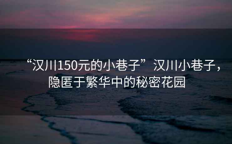 “漢川150元的小巷子”漢川小巷子，隱匿于繁華中的秘密花園