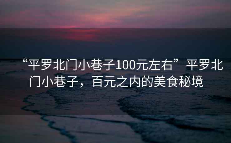 “平羅北門(mén)小巷子100元左右”平羅北門(mén)小巷子，百元之內(nèi)的美食秘境