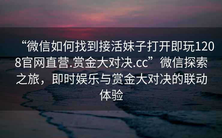 “微信如何找到接活妹子打開即玩1208官網直營.賞金大對決.cc”微信探索之旅，即時娛樂與賞金大對決的聯動體驗
