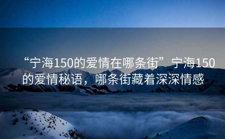 “寧海150的愛情在哪條街”寧海150的愛情秘語(yǔ)，哪條街藏著深深情感