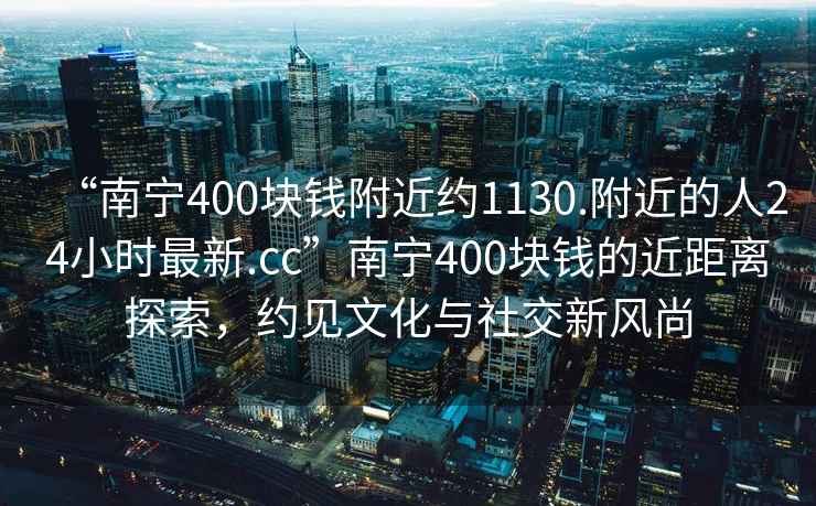 “南寧400塊錢附近約1130.附近的人24小時(shí)最新.cc”南寧400塊錢的近距離探索，約見文化與社交新風(fēng)尚