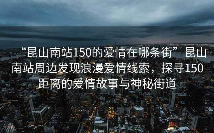 “昆山南站150的愛情在哪條街”昆山南站周邊發現浪漫愛情線索，探尋150距離的愛情故事與神秘街道