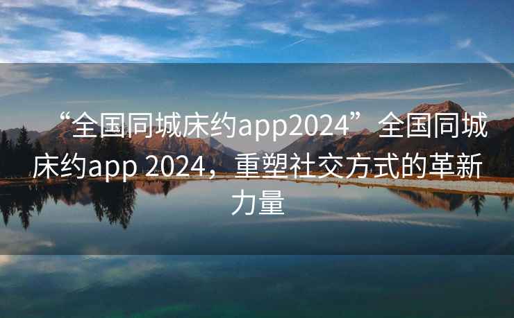 “全國同城床約app2024”全國同城床約app 2024，重塑社交方式的革新力量