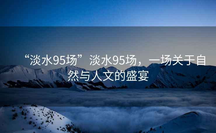 “淡水95場”淡水95場，一場關于自然與人文的盛宴