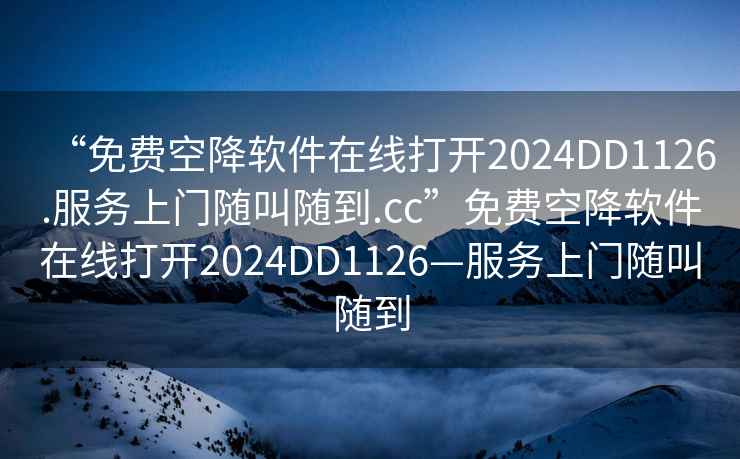 “免費空降軟件在線打開2024DD1126.服務上門隨叫隨到.cc”免費空降軟件在線打開2024DD1126—服務上門隨叫隨到