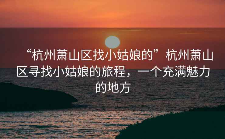 “杭州蕭山區找小姑娘的”杭州蕭山區尋找小姑娘的旅程，一個充滿魅力的地方
