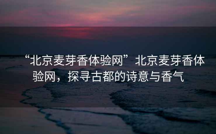 “北京麥芽香體驗網(wǎng)”北京麥芽香體驗網(wǎng)，探尋古都的詩意與香氣