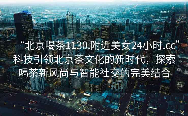 “北京喝茶1130.附近美女24小時.cc”科技引領北京茶文化的新時代，探索喝茶新風尚與智能社交的完美結合
