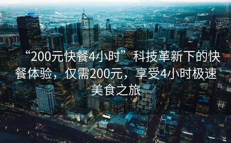 “200元快餐4小時(shí)”科技革新下的快餐體驗(yàn)，僅需200元，享受4小時(shí)極速美食之旅