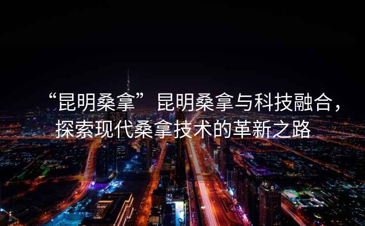 “昆明桑拿”昆明桑拿與科技融合，探索現代桑拿技術的革新之路