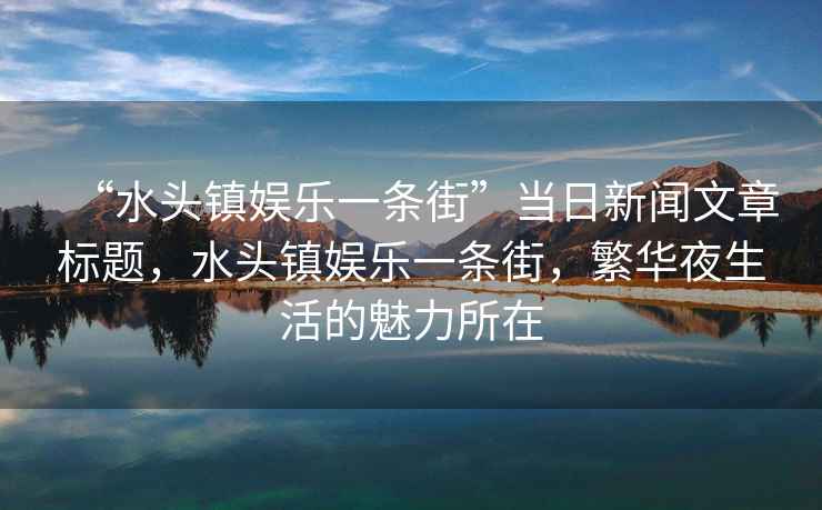 “水頭鎮(zhèn)娛樂一條街”當(dāng)日新聞文章標(biāo)題，水頭鎮(zhèn)娛樂一條街，繁華夜生活的魅力所在