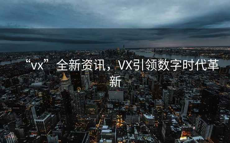 “vx”全新資訊，VX引領(lǐng)數(shù)字時代革新