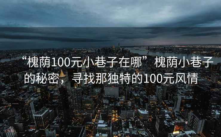 “槐蔭100元小巷子在哪”槐蔭小巷子的秘密，尋找那獨特的100元風情