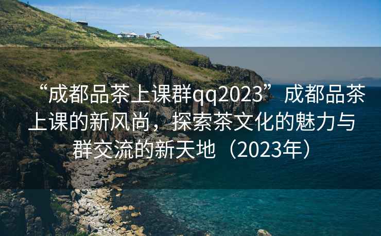 “成都品茶上課群qq2023”成都品茶上課的新風尚，探索茶文化的魅力與群交流的新天地（2023年）
