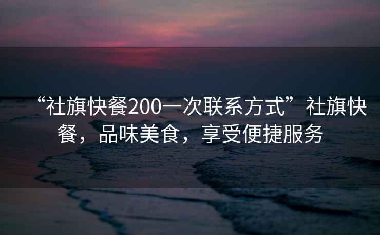 “社旗快餐200一次聯系方式”社旗快餐，品味美食，享受便捷服務