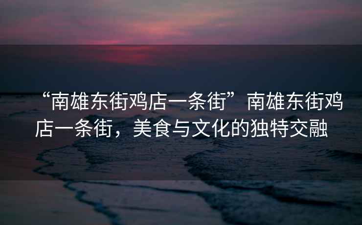 “南雄東街雞店一條街”南雄東街雞店一條街，美食與文化的獨特交融