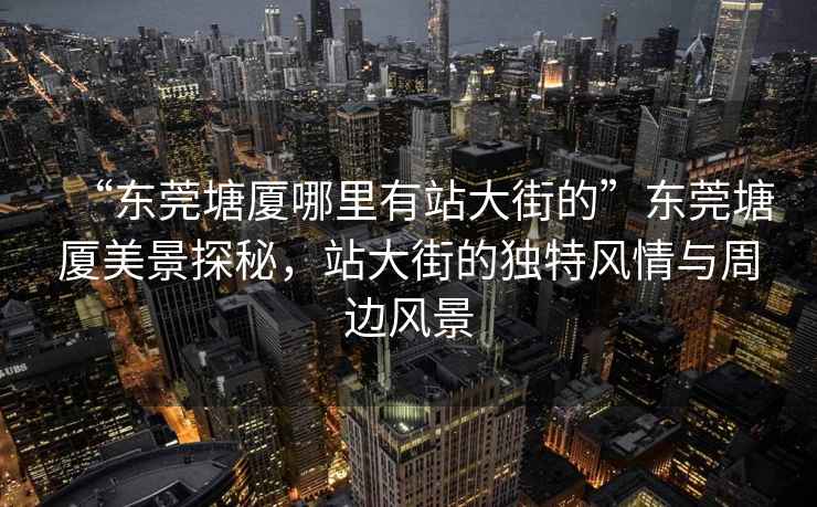 “東莞塘廈哪里有站大街的”東莞塘廈美景探秘，站大街的獨特風情與周邊風景