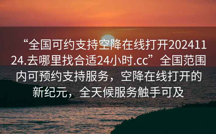 “全國可約支持空降在線打開20241124.去哪里找合適24小時.cc”全國范圍內可預約支持服務，空降在線打開的新紀元，全天候服務觸手可及