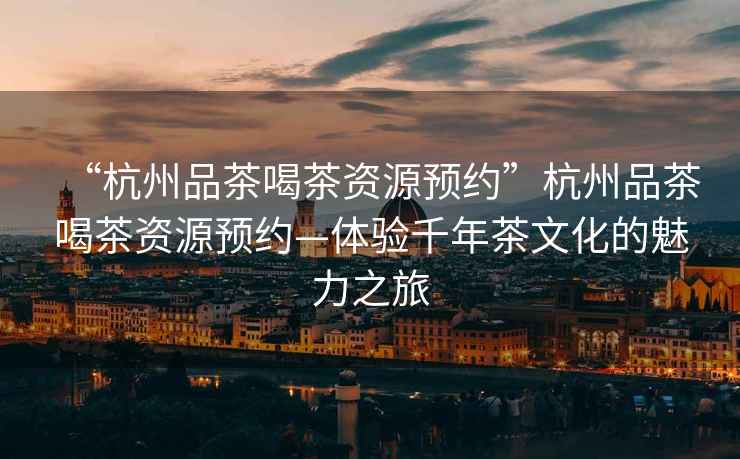 “杭州品茶喝茶資源預約”杭州品茶喝茶資源預約—體驗千年茶文化的魅力之旅