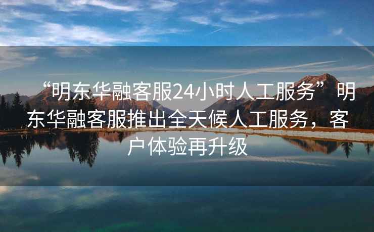 “明東華融客服24小時人工服務(wù)”明東華融客服推出全天候人工服務(wù)，客戶體驗再升級