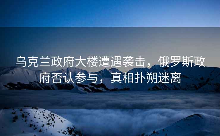 烏克蘭政府大樓遭遇襲擊，俄羅斯政府否認參與，真相撲朔迷離