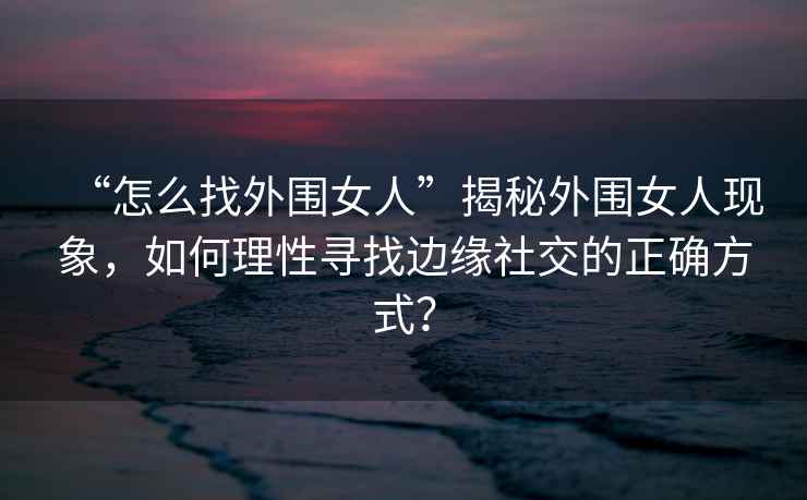 “怎么找外圍女人”揭秘外圍女人現(xiàn)象，如何理性尋找邊緣社交的正確方式？