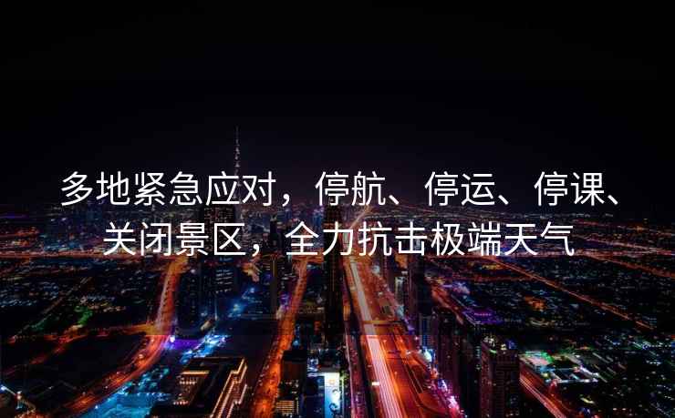 多地緊急應對，停航、停運、停課、關閉景區，全力抗擊極端天氣