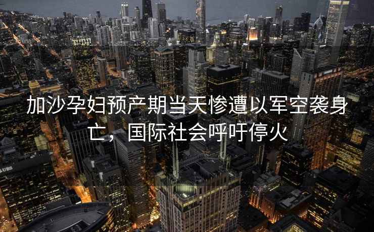 加沙孕婦預產期當天慘遭以軍空襲身亡，國際社會呼吁停火