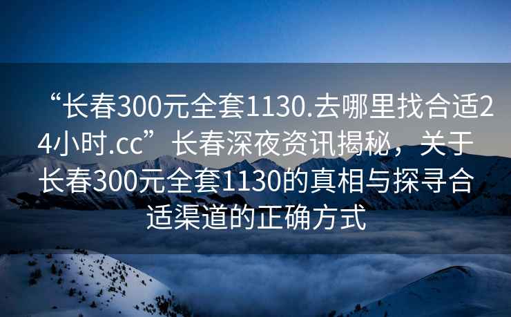 “長春300元全套1130.去哪里找合適24小時.cc”長春深夜資訊揭秘，關(guān)于長春300元全套1130的真相與探尋合適渠道的正確方式