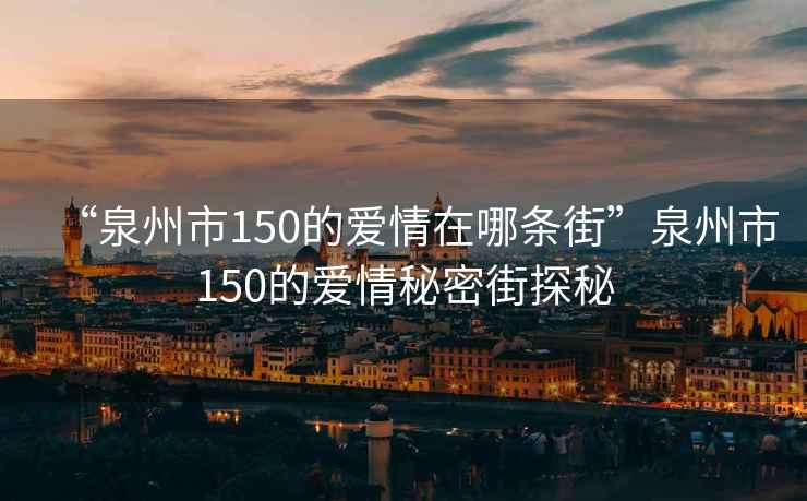 “泉州市150的愛情在哪條街”泉州市150的愛情秘密街探秘