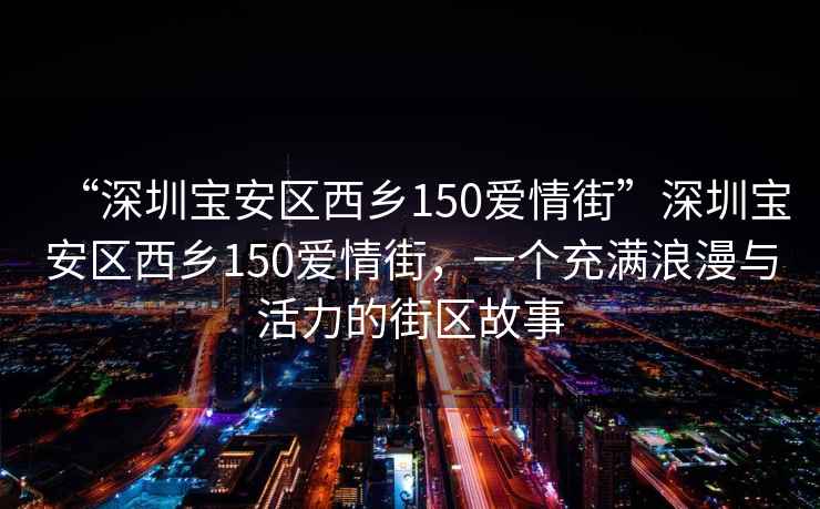 “深圳寶安區(qū)西鄉(xiāng)150愛情街”深圳寶安區(qū)西鄉(xiāng)150愛情街，一個(gè)充滿浪漫與活力的街區(qū)故事