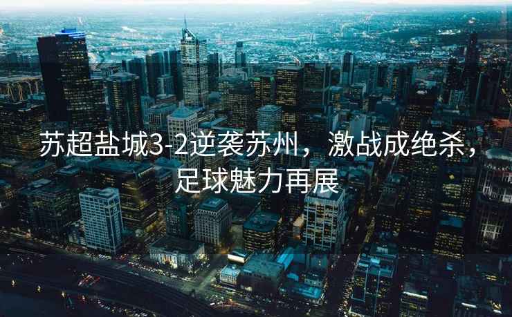 蘇超鹽城3-2逆襲蘇州，激戰成絕殺，足球魅力再展