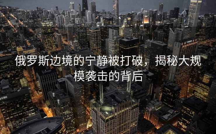 俄羅斯邊境的寧靜被打破，揭秘大規模襲擊的背后