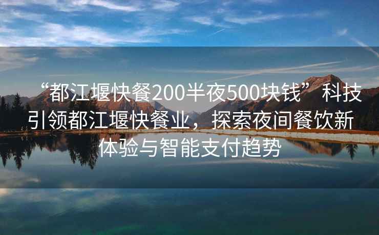 “都江堰快餐200半夜500塊錢”科技引領都江堰快餐業，探索夜間餐飲新體驗與智能支付趨勢