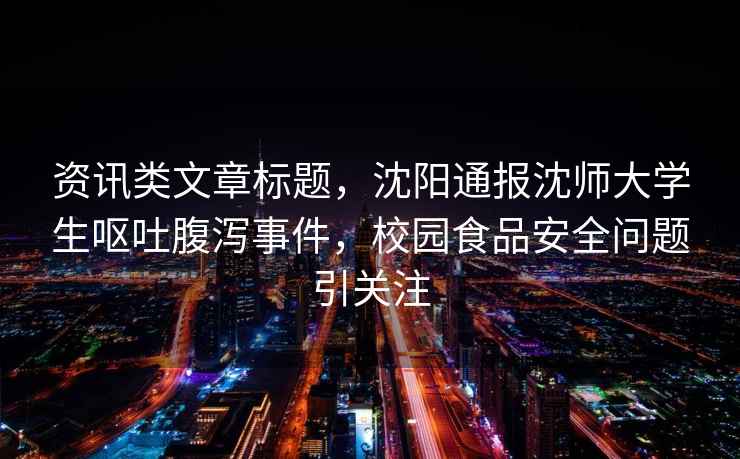 資訊類文章標(biāo)題，沈陽通報沈師大學(xué)生嘔吐腹瀉事件，校園食品安全問題引關(guān)注