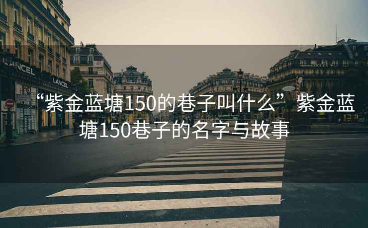 “紫金藍(lán)塘150的巷子叫什么”紫金藍(lán)塘150巷子的名字與故事