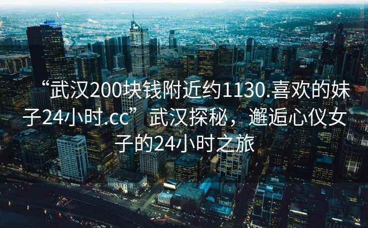 “武漢200塊錢附近約1130.喜歡的妹子24小時.cc”武漢探秘，邂逅心儀女子的24小時之旅