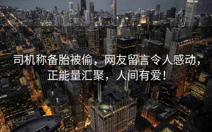 司機稱備胎被偷，網友留言令人感動，正能量匯聚，人間有愛！