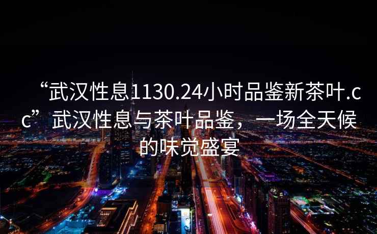 “武漢性息1130.24小時(shí)品鑒新茶葉.cc”武漢性息與茶葉品鑒，一場(chǎng)全天候的味覺(jué)盛宴