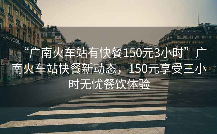 “廣南火車站有快餐150元3小時”廣南火車站快餐新動態(tài)，150元享受三小時無憂餐飲體驗