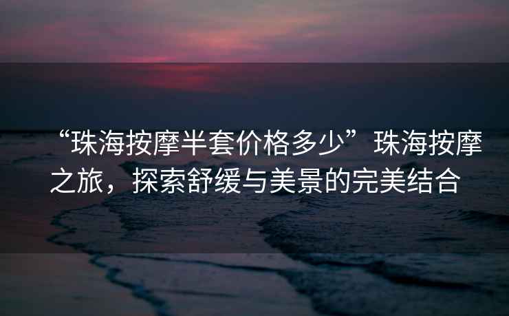 “珠海按摩半套價格多少”珠海按摩之旅，探索舒緩與美景的完美結合