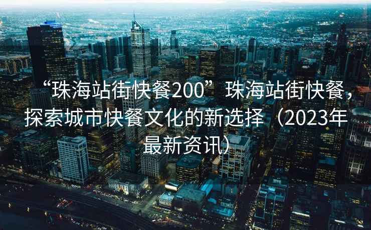 “珠海站街快餐200”珠海站街快餐，探索城市快餐文化的新選擇（2023年最新資訊）