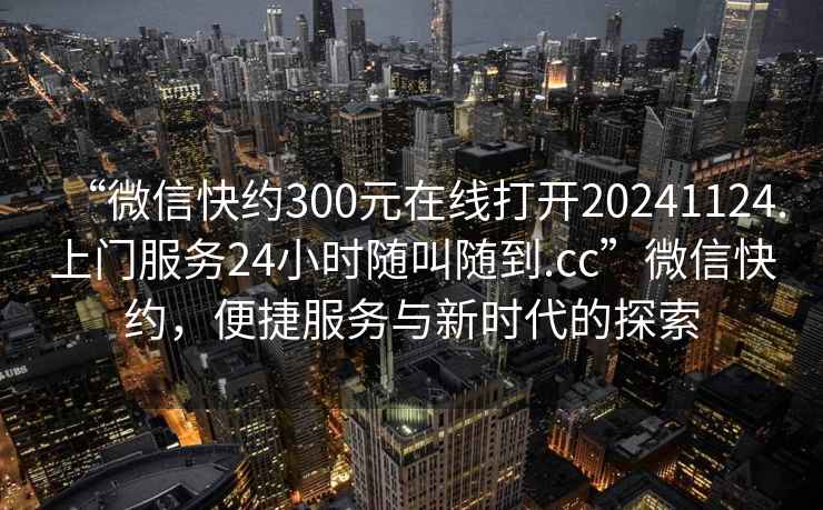 “微信快約300元在線打開20241124.上門服務(wù)24小時(shí)隨叫隨到.cc”微信快約，便捷服務(wù)與新時(shí)代的探索