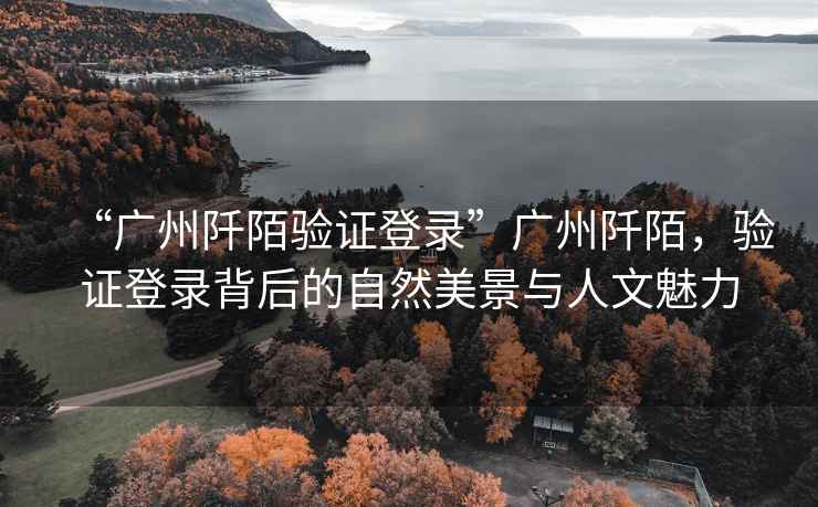 “廣州阡陌驗證登錄”廣州阡陌，驗證登錄背后的自然美景與人文魅力