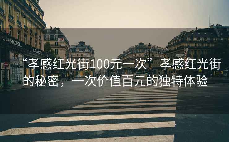 “孝感紅光街100元一次”孝感紅光街的秘密，一次價值百元的獨(dú)特體驗