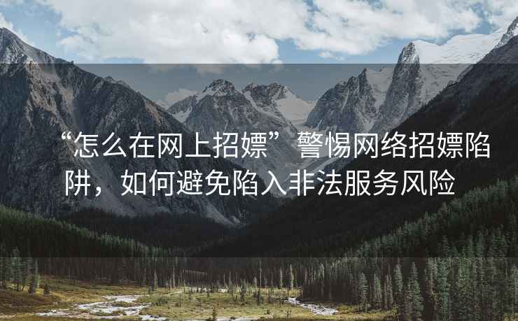 “怎么在網上招嫖”警惕網絡招嫖陷阱，如何避免陷入非法服務風險
