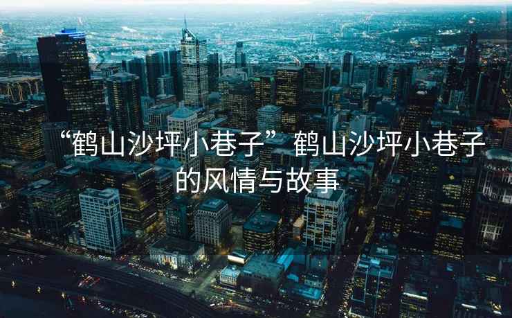 “鶴山沙坪小巷子”鶴山沙坪小巷子的風情與故事