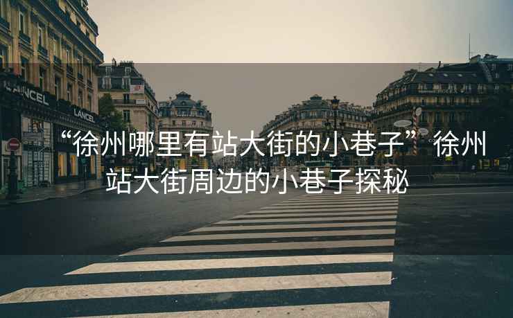 “徐州哪里有站大街的小巷子”徐州站大街周邊的小巷子探秘